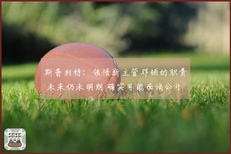 斯普利特：领悟新主管邓顿的职责 未来仍未明朗 确实可能面试公牛