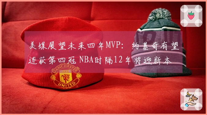美媒展望未来四年MVP：约基奇有望连获第四冠 NBA时隔12年将迎新本土获奖者