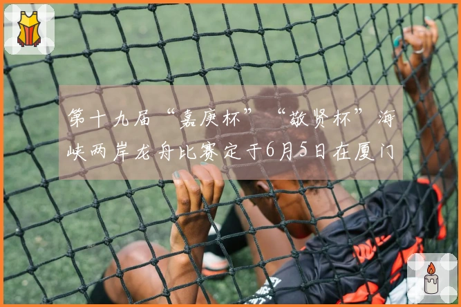 第十九届“嘉庚杯”“敬贤杯”海峡两岸龙舟比赛定于6月5日在厦门集美龙舟池举行