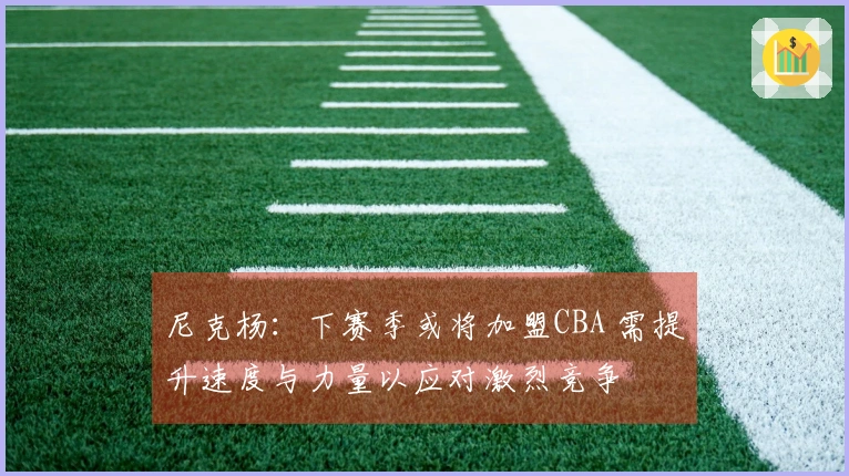 尼克杨：下赛季或将加盟CBA 需提升速度与力量以应对激烈竞争